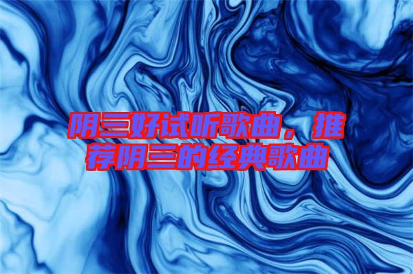 陰三好試聽歌曲,推薦陰三的經(jīng)典歌曲