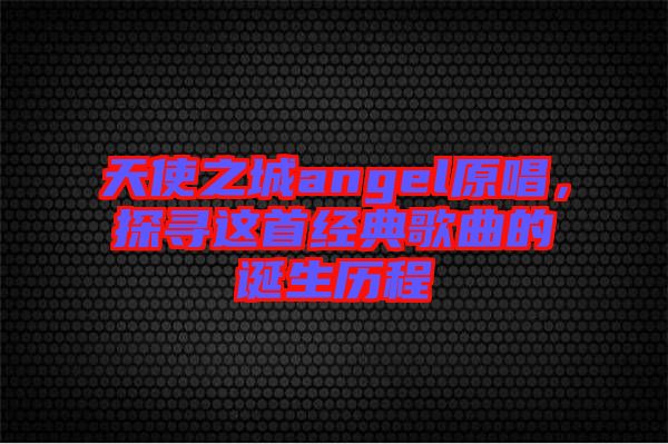 天使之城angel原唱，探尋這首經(jīng)典歌曲的誕生歷程