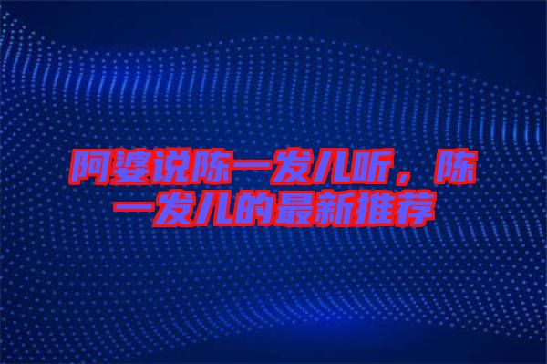 阿婆說陳一發(fā)兒聽,陳一發(fā)兒的最新推薦