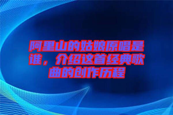 阿里山的姑娘原唱是誰,介紹這首經典歌曲的創作歷程