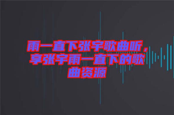 雨一直下張宇歌曲聽，享張宇雨一直下的歌曲資源