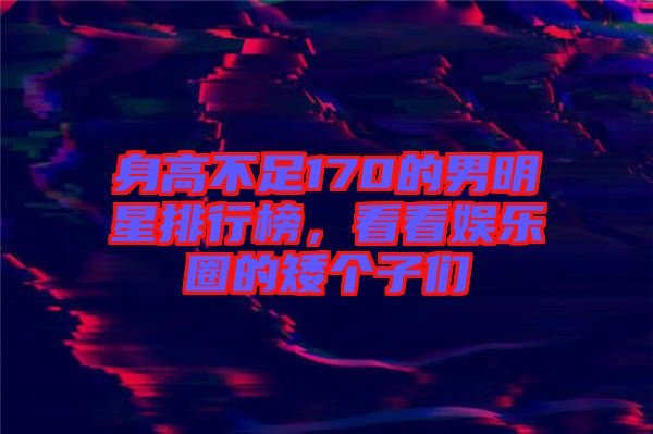 身高不足170的男明星排行榜，看看娛樂圈的矮個子們
