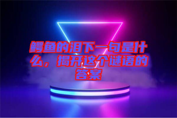 鱷魚的淚下一句是什么，揭開這個謎語的答案