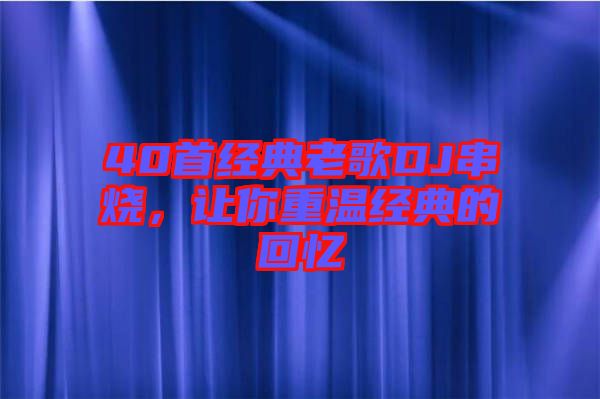 40首經(jīng)典老歌DJ串燒,讓你重溫經(jīng)典的回憶
