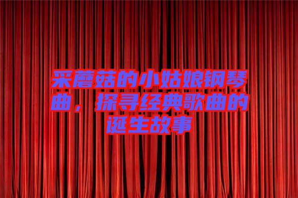 采蘑菇的小姑娘鋼琴曲，探尋經典歌曲的誕生故事