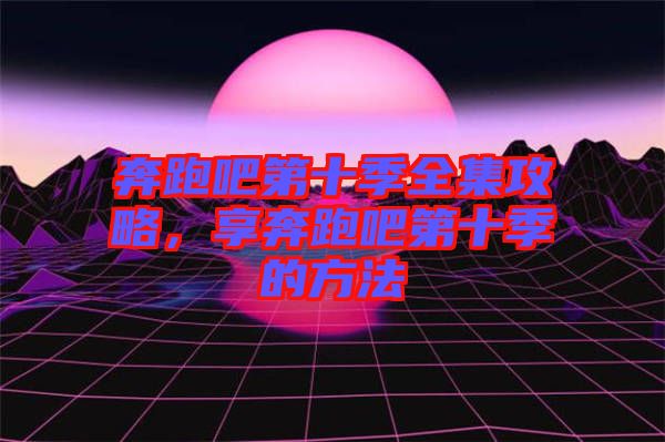 奔跑吧第十季全集攻略，享奔跑吧第十季的方法