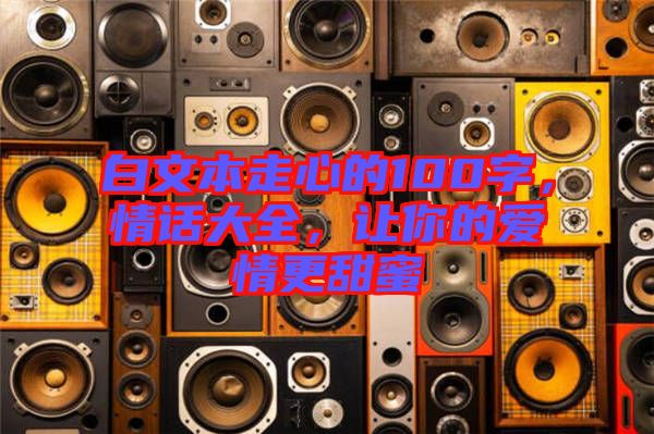 白文本走心的100字，情話大全，讓你的愛情更甜蜜