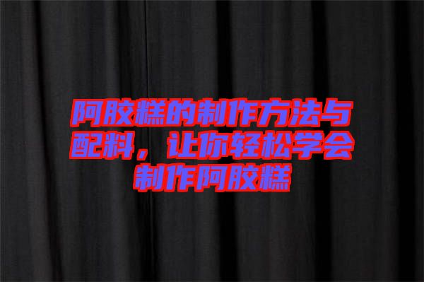 阿膠糕的制作方法與配料，讓你輕松學會制作阿膠糕