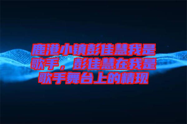 鹿港小鎮(zhèn)彭佳慧我是歌手,彭佳慧在我是歌手舞臺上的精現(xiàn)